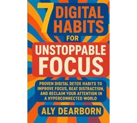 The 7 Digital Habits for Unstoppable Focus: Proven Digital Detox Habits to Improve Focus, Beat Distraction, and Reclaim Your Attention in a Hyperconnected World