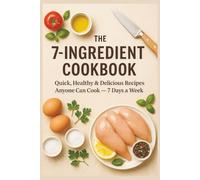 The 7-Ingredient Cookbook: Quick, Healthy & Delicious Recipes Anyone Can Cook - 7 Days a Week