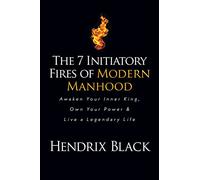 The 7 Initiatory Fires of Modern Manhood: Awaken Your Inner King, Own Your Power & Live a Legendary Life
