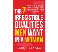 The 7 Irresistible Qualities Men Want In A Woman: What High-Quality Men Secretly Look For When Choosing The One (Smart Dating Books for Women)