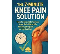 The 7-Minute Knee Pain Solution: How to Eliminate Chronic Knee Pain Naturally Without Surgery or Medication