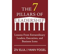 The 7 Pillars of Leadership: Lessons From Extraordinary Leaders, Executives, and Business Icons