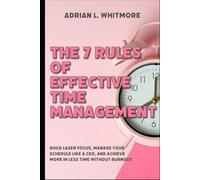 The 7 Rules of Effective Time Management: Build Laser Focus, Manage Your Schedule Like a CEO, and Achieve More in Less Time Without Burnout