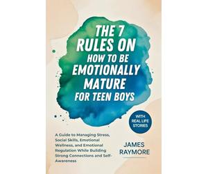 The 7 Rules On How To Be Emotionally Mature For Teen Boys: A Guide to Managing Stress, Social Skills, Emotional Wellness, and Emotional Regulation While Building Strong Connections and Self-Awareness