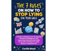 The 7 Rules On How To Stop Lying For Teen Girls: A Guide to Building Trust, Developing Emotional Intelligence, and Improving Communication Skills for Greater Confidence to Quit Being a Compulsive Liar
