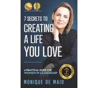The 7 Secrets to Creating a Life You Love: A Practical Guide for Women in Leadership