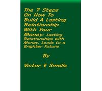 The 7 Steps on How To Build A Lasting Relationship With Your Money: Lasting Relationships with Money, Leads to a Brighter Future