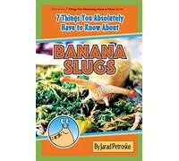 The 7 Things You Absolutely Have to Know About Banana Slugs: Volume 1 (The 7 Things You Absolutely Have to Know Series)