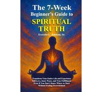 The 7-Week Beginner's Guide to Spiritual Truth: Transform Your Entire Life and Experience Self-Love, Inner Peace, and True Fulfillment Even If You Don’t Know Where to Start
