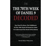 The 70th Week Of Daniel 9 Decoded: To Understand The Book Of Revelation, You Need To Know The Fulfillment Of The 70th Week of Daniel 9