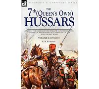 The 7th (Queens Own) Hussars: During the Campaigns in the Low Countries & the Peninsula and Waterloo Campaigns of the Napoleonic Wars Volume 2: 1793-1815