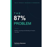 The 87% Problem: The AI Product Manager's Framework for Building, Launching, and Defending Products That Work