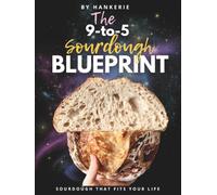 The 9-to-5 Sourdough Blueprint: The Four-Seasons Method for Beautiful Artisan Bread Around Your Career, Your Kitchen, and Your Climate
