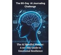 The 90-Day AI Journaling Challenge: The AI Mindful Mentor: A 90- Day Guide to Emotional Resilience