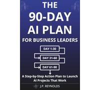 The 90-Day AI Plan for Business Leaders: A Step-by-Step Action Plan to Launch AI Projects That Work Without Technical Skills, Big Budgets, or Time-Wasting Experiments (Generative AI made Practical)