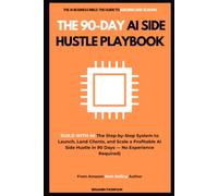 The 90-Day AI Side Hustle Playbook (The Step-by-Step System to Launch, Land Clients, and Scale a Profitable AI Side Hustle in 90 Days - No Experience Required)
