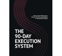 THE 90-DAY EXECUTION SYSTEM: A Structured Performance Planner for Focus, Discipline & Measurable Output