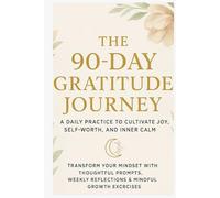 The 90-Day Gratitude Journey: A Daily Practice to Cultivate Joy, Self-Worth, and Inner Calm: Transform Your Mindset with Thoughtful Prompts, Weekly Reflections & Mindful Growth Exercises