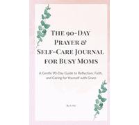 The 90-Day Prayer & Self-Care Journal for Busy Moms: A Gentle 90-Day Guide to Reflection, Faith, and Caring for Yourself with Grace