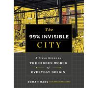 The 99% Invisible City A Field Guide to the Hidden World of Everyday Design