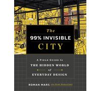The 99% Invisible City: A Field Guide to the Hidden World of Everyday Design by