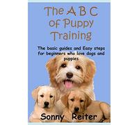 The A B C of Puppy Training: The Basic Guides and Easy Steps for Beginners Who Love Dogs and Puppies