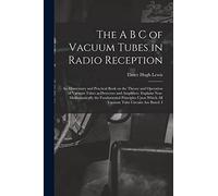 The A B C of Vacuum Tubes in Radio Reception; an Elementary and Practical Book on the Theory and Operation of Vacuum Tubes as Detectors and ... Which all Vacuum Tube Circuits are Based. I