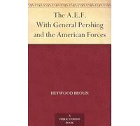 The A. E. F.: With General Pershing and the American Forces