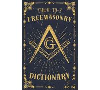 The A-to-Z Freemasonry Dictionary: A Comprehensive Guide to Symbols, Rituals, Mysteries, Traditions and History for Freemasons and Curious Minds