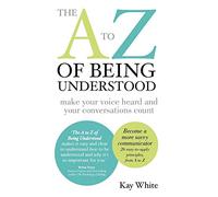 The A to Z of Being Understood: Make Your Voice Heard and Your Conversations Count