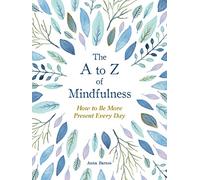 The A to Z of Mindfulness: Simple Ways to Be More Present Every Day