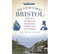 The A-Z of Curious Bristol: Strange Stories of Mysteries, Crimes and Eccentrics