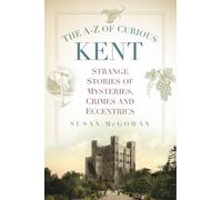 The A-Z of Curious Kent: Strange Stories of Mysteries, Crimes and Eccentrics