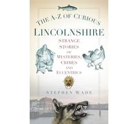 The A-Z of Curious Lincolnshire: Strange Stories Of Mysteries, Crimes And Eccentrics