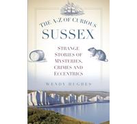 The A-Z of Curious Sussex: Strange Stories of Mysteries, Crimes and Eccentrics