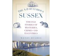 The A-Z of Curious Sussex : Strange Stories of Mysteries, Crimes and Eccentrics