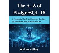 The A-Z of PostgreSQL 18: A Complete Guide to Database Design, Performance, and Administration (Your Complete Tech Companion and Mastery)