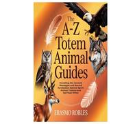 The A-Z Totem Animals Guides: Unveiling the Ancient Messages and Sacred Symbolism Behind Spirit Animal Totems and Spiritual Allies