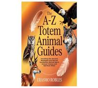 The A-Z Totem Animals Guides: Unveiling the Ancient Messages and Sacred Symbolism Behind Spirit Animal Totems and Spiritual Allies