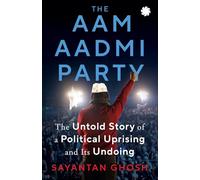 THE AAM AADMI PARTY: The Untold Story of a Political Uprising and Its Undoing: The Untold Story Of A Political Uprising & Its Undoing