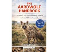 THE AARDWOLF HANDBOOK: A Simple Guide to Understanding Aardwolf Behavior, Habitat, Diet, and Survival