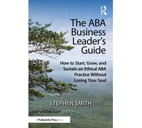 The ABA Business Leader's Guide : How to Start, Grow, and Sustain an Ethical ABA Practice Without Losing Your Soul