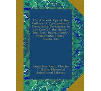The Abc and Xyz of Bee Culture: A Cyclopedia of Everything Pertaining to the Care of the Honey-Bee; Bees, Hives, Honey, Implements, Honey-Plants, Etc