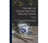 The Abc of Collecting Old English China: Giving Short History of the English Factories, and Showing How to Apply Tests for Unmarked China Before 1800