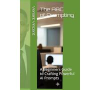 The ABC of Prompting: A Beginners Guide to Crafting Powerful AI Prompts