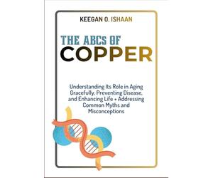 THE ABCs OF COPPER: Understanding Its Role in Aging Gracefully, Preventing Disease, and Enhancing Life + Addressing Common Myths and Misconceptions