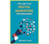 The ABC's of Digital Marketing for Beginners: How to Improve your Digital Marketing Skills with the Most Effective Marketing Strategies to Scale up your Business.