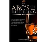 The ABC'S of Distilling: The Ultimate Guide to Making Your Own Vodka, Whiskey, Rum, Brandy, Moonshine, and More
