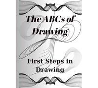 The ABCs of Drawing First Steps in Drawing: Essential Drawing Skills for Beginners and Beyond