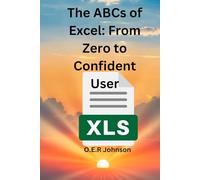 The ABCs of Excel From Zero to Confident User: Essential Skills for Work, School, and Personal Projects